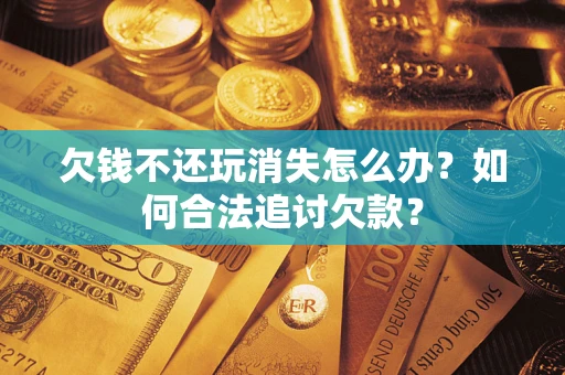 济南欠钱不还玩消失怎么办？如何合法追讨欠款？