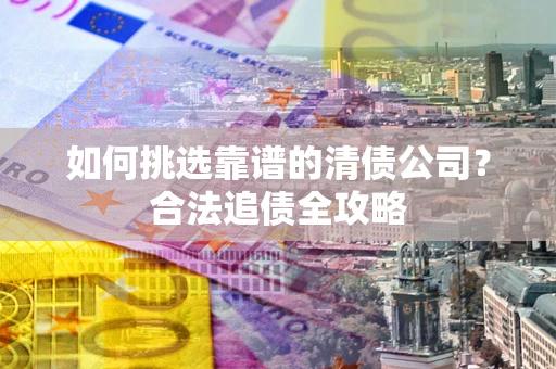 济南如何挑选靠谱的清债公司?合法追债全攻略 济南如何挑选靠谱的清债公司?合法追债全攻略