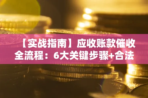 济南【实战指南】应收账款催收全流程：6大关键步骤+合法回款技巧