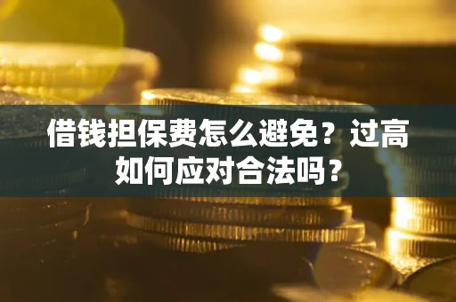济南借钱担保费怎么避免？过高如何应对合法吗？