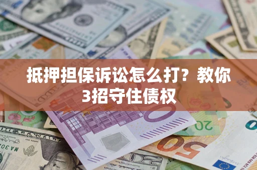 济南抵押担保诉讼怎么打？教你3招守住债权