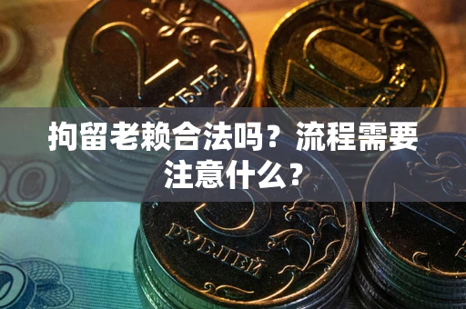 济南拘留老赖合法吗？流程需要注意什么？