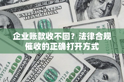 济南企业账款收不回？法律合规催收的正确打开方式