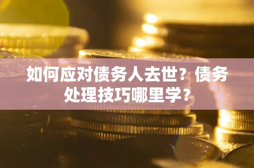 济南如何应对债务人去世？债务处理技巧哪里学？