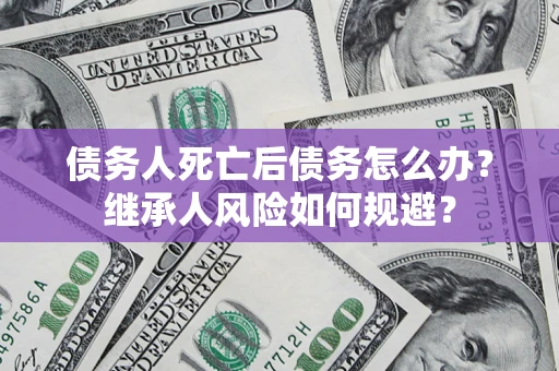 济南债务人死亡后债务怎么办？继承人风险如何规避？