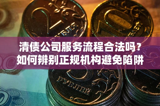 济南清债公司服务流程合法吗？如何辨别正规机构避免陷阱？