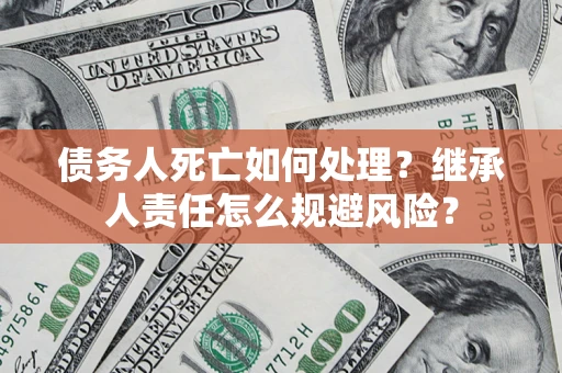 济南债务人死亡如何处理?继承人责任怎么规避风险? 济南债务人死亡如何处理?继承人责任怎么规避风险?