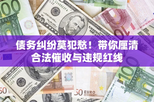 济南债务纠纷莫犯愁！带你厘清合法催收与违规红线
