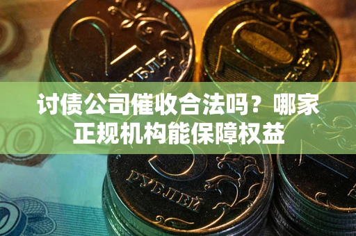 济南讨债公司催收合法吗？哪家正规机构能保障权益