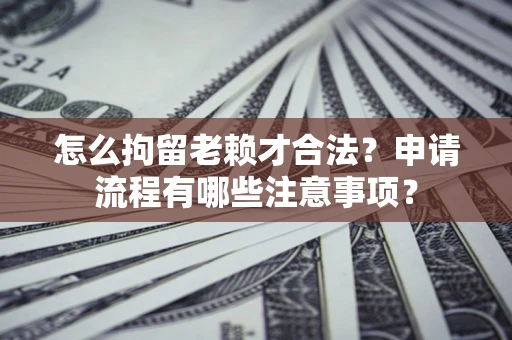 济南怎么拘留老赖才合法？申请流程有哪些注意事项？