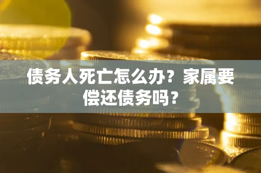 济南债务人死亡怎么办？家属要偿还债务吗？