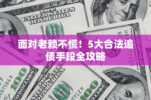 济南面对老赖不慌！5大合法追债手段全攻略