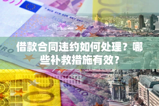 济南借款合同违约如何处理？哪些补救措施有效？