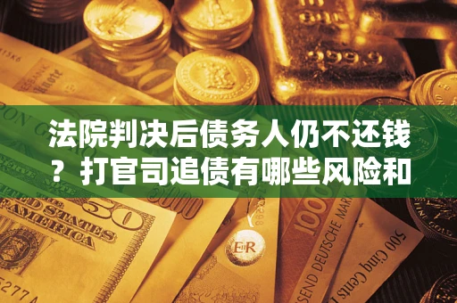 济南法院判决后债务人仍不还钱？打官司追债有哪些风险和技巧？