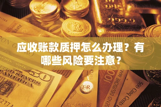济南应收账款质押怎么办理？有哪些风险要注意？