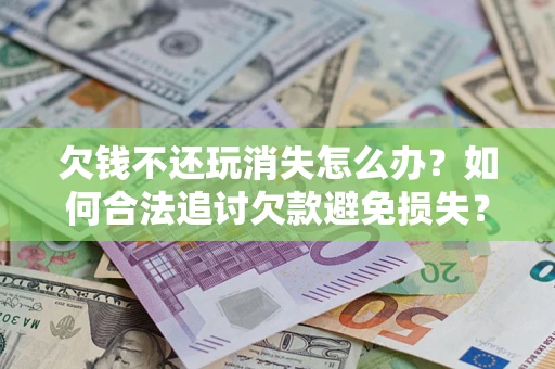 济南欠钱不还玩消失怎么办?如何合法追讨欠款避免损失? 济南欠钱不还玩消失怎么办?如何合法追讨欠款避免损失?