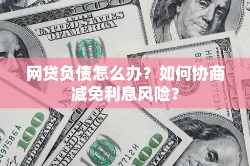 济南网贷负债怎么办？如何协商减免利息风险？