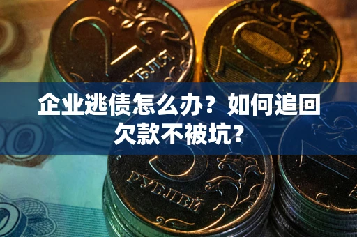 济南企业逃债怎么办？如何追回欠款不被坑？