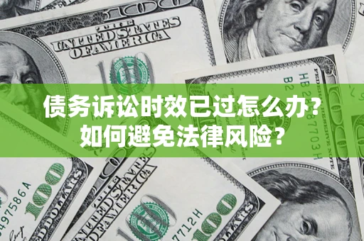 济南债务诉讼时效已过怎么办？如何避免法律风险？