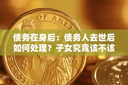 济南债务在身后：债务人去世后如何处理？子女究竟该不该还钱？