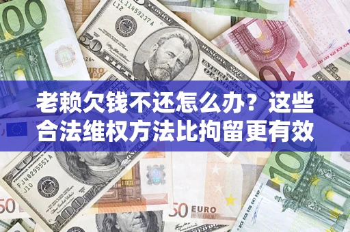 济南老赖欠钱不还怎么办？这些合法维权方法比拘留更有效