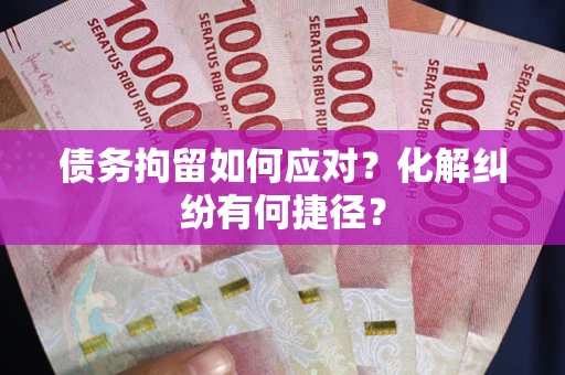 济南债务拘留如何应对？化解纠纷有何捷径？