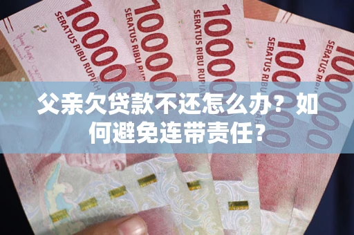济南父亲欠贷款不还怎么办？如何避免连带责任？