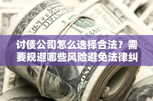 济南讨债公司怎么选择合法?需要规避哪些风险避免法律纠纷? 济南讨债公司怎么选择合法?需要规避哪些风险避免法律纠纷?