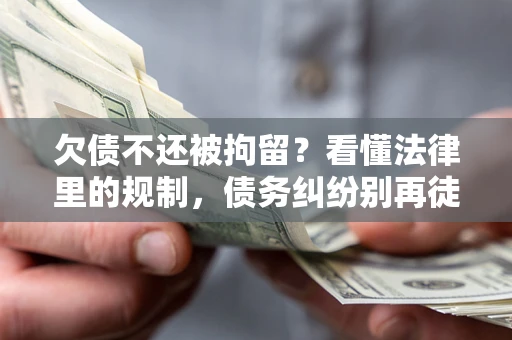 济南欠债不还被拘留？看懂法律里的规制，债务纠纷别再徒劳奔波