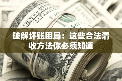 济南破解坏账困局：这些合法清收方法你必须知道