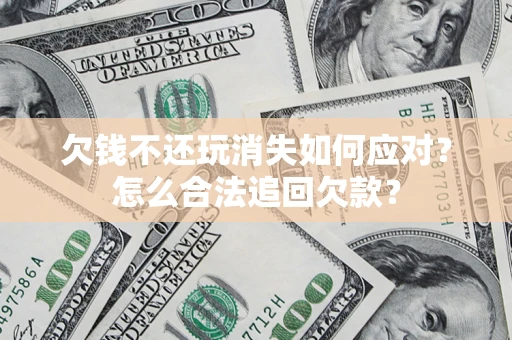 济南欠钱不还玩消失如何应对？怎么合法追回欠款？