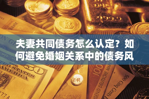 济南夫妻共同债务怎么认定？如何避免婚姻关系中的债务风险？