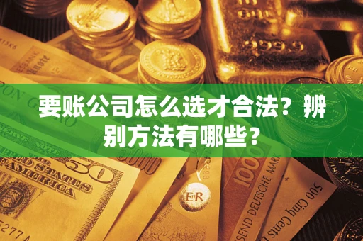 济南要账公司怎么选才合法？辨别方法有哪些？