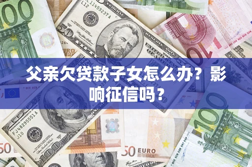 济南父亲欠贷款子女怎么办？影响征信吗？