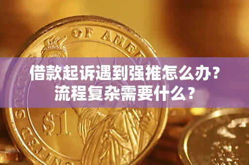 济南借款起诉遇到强推怎么办？流程复杂需要什么？