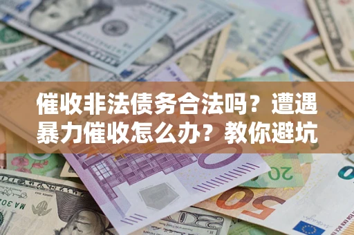 济南催收非法债务合法吗？遭遇暴力催收怎么办？教你避坑指南！
