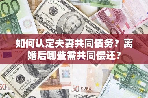 济南如何认定夫妻共同债务？离婚后哪些需共同偿还？