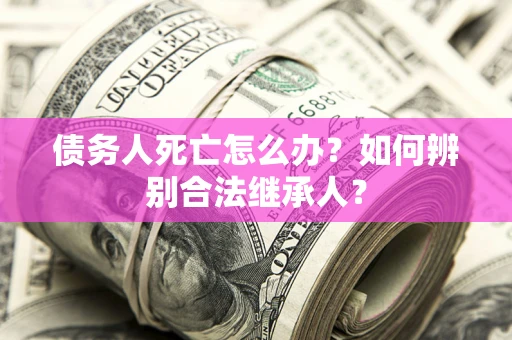 济南债务人死亡怎么办？如何辨别合法继承人？