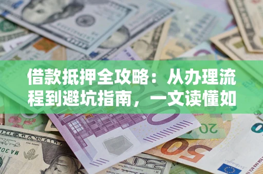 济南借款抵押全攻略：从办理流程到避坑指南，一文读懂如何安全融资