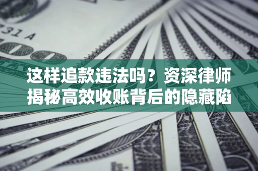 济南这样追款违法吗？资深律师揭秘高效收账背后的隐藏陷阱