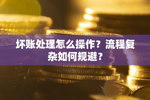 济南坏账处理怎么操作？流程复杂如何规避？