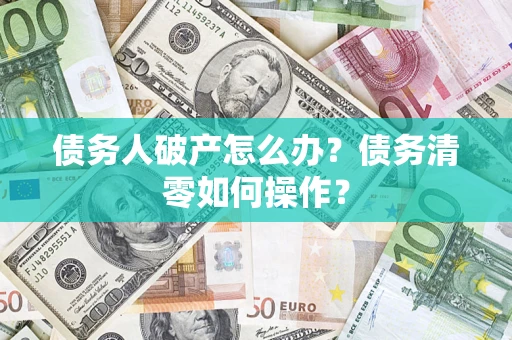 济南债务人破产怎么办？债务清零如何操作？