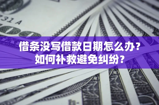 济南借条没写借款日期怎么办？如何补救避免纠纷？