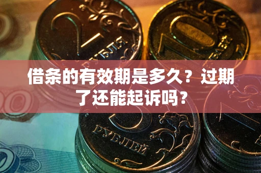 济南借条的有效期是多久？过期了还能起诉吗？