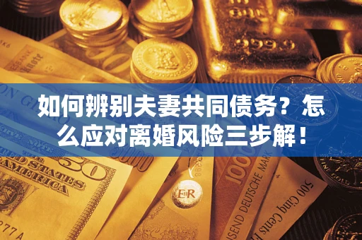 济南如何辨别夫妻共同债务？怎么应对离婚风险三步解！