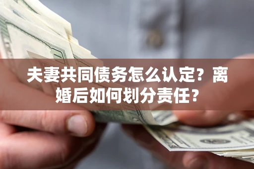 济南夫妻共同债务怎么认定？离婚后如何划分责任？
