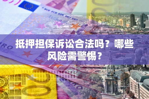 济南抵押担保诉讼合法吗？哪些风险需警惕？