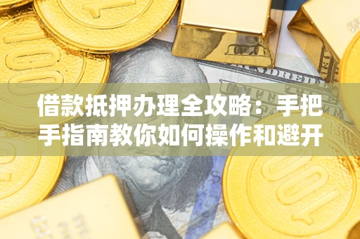 济南借款抵押办理全攻略：手把手指南教你如何操作和避开雷区