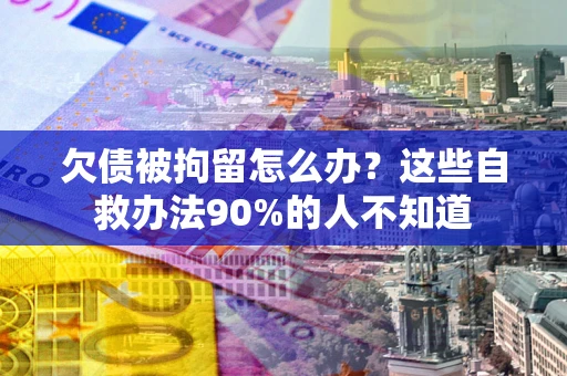济南欠债被拘留怎么办？这些自救办法90%的人不知道