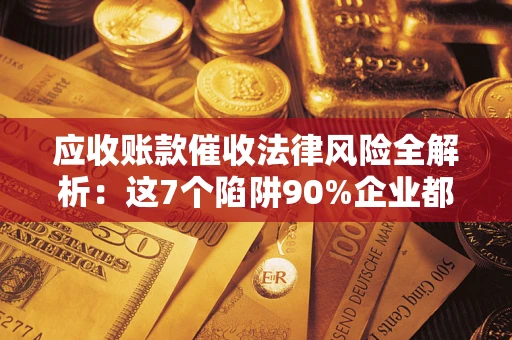 济南应收账款催收法律风险全解析：这7个陷阱90%企业都踩过（含合规应对指南）